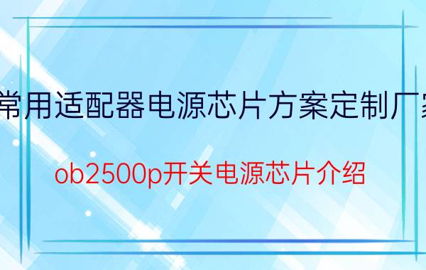 常用适配器电源芯片方案定制厂家 ob2500p开关电源芯片介绍？